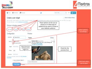 These options are for you to
choose as in what type of
update do you want to show to
your website audience
Select options
accordingly
Adjust dimensions
and theme of the
widget here
Check for the
preview here
Click here when
you’re done
 