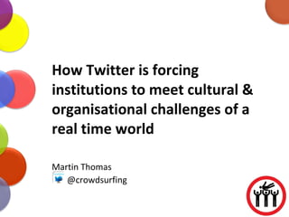 How Twitter is forcing institutions to meet cultural & organisational challenges of a real time world Martin Thomas @crowdsurfing 