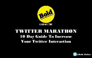 TWITTER MARATHON
10 Day Guide To Increase
Your Twitter Interaction
@Bold_Online
 