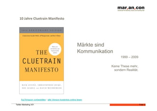 10 Jahre Cluetrain Manifesto 




                                                              Märkte sind
                                                              Kommunikation
                                                                                1999 – 2009

                                                                          Keine These mehr,
                                                                           sondern Realität.




      Auf Amazon vorbestellen / alte Version kostenlos online lesen

Twitter-Marketing V01                                                                          Folie 3
 