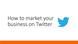 How to market your
business on Twitter
 