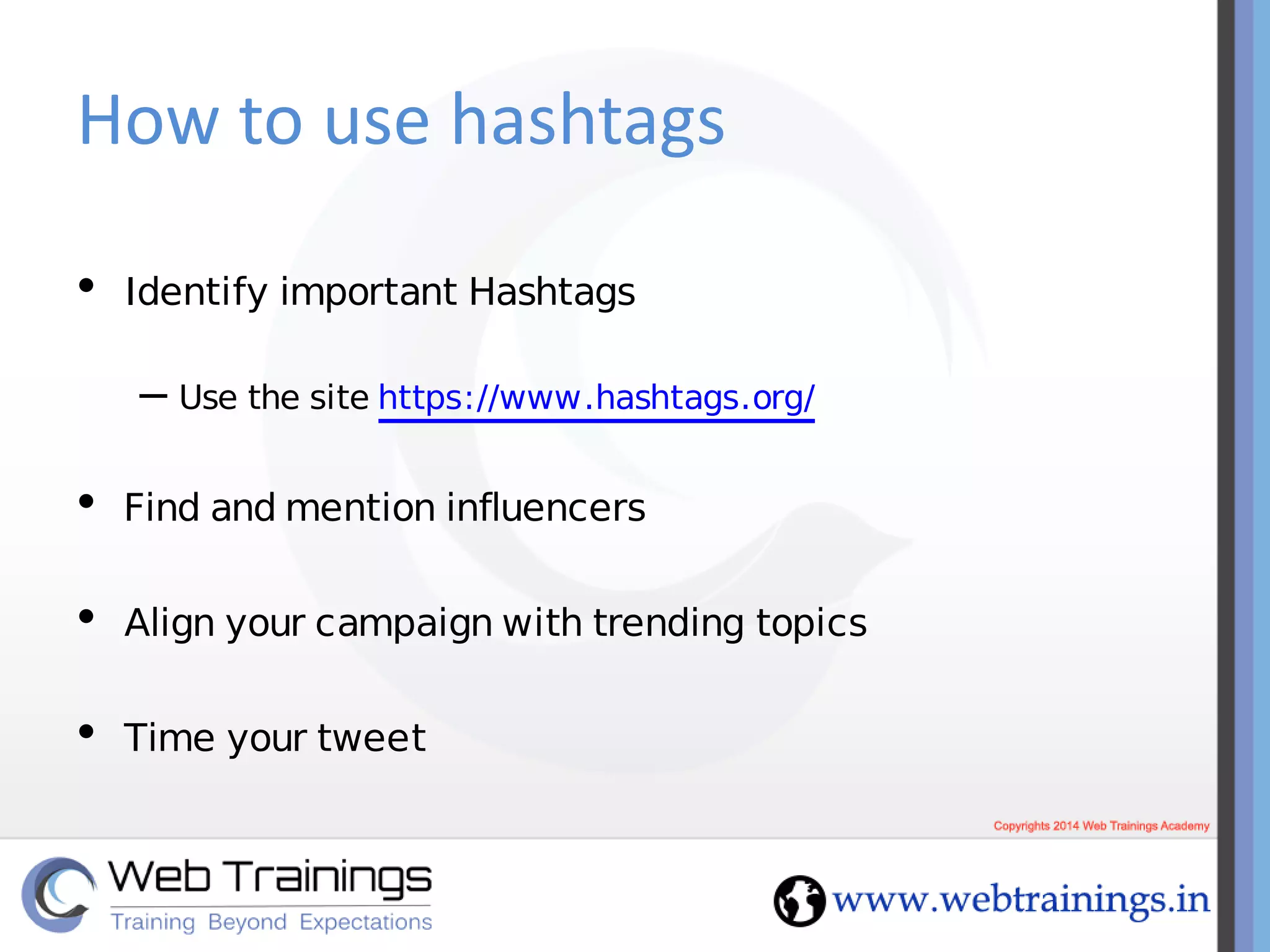 How to use hashtags
• Identify important Hashtags
– Use the site https://www.hashtags.org/
• Find and mention influencers
• Align your campaign with trending topics
• Time your tweet
 