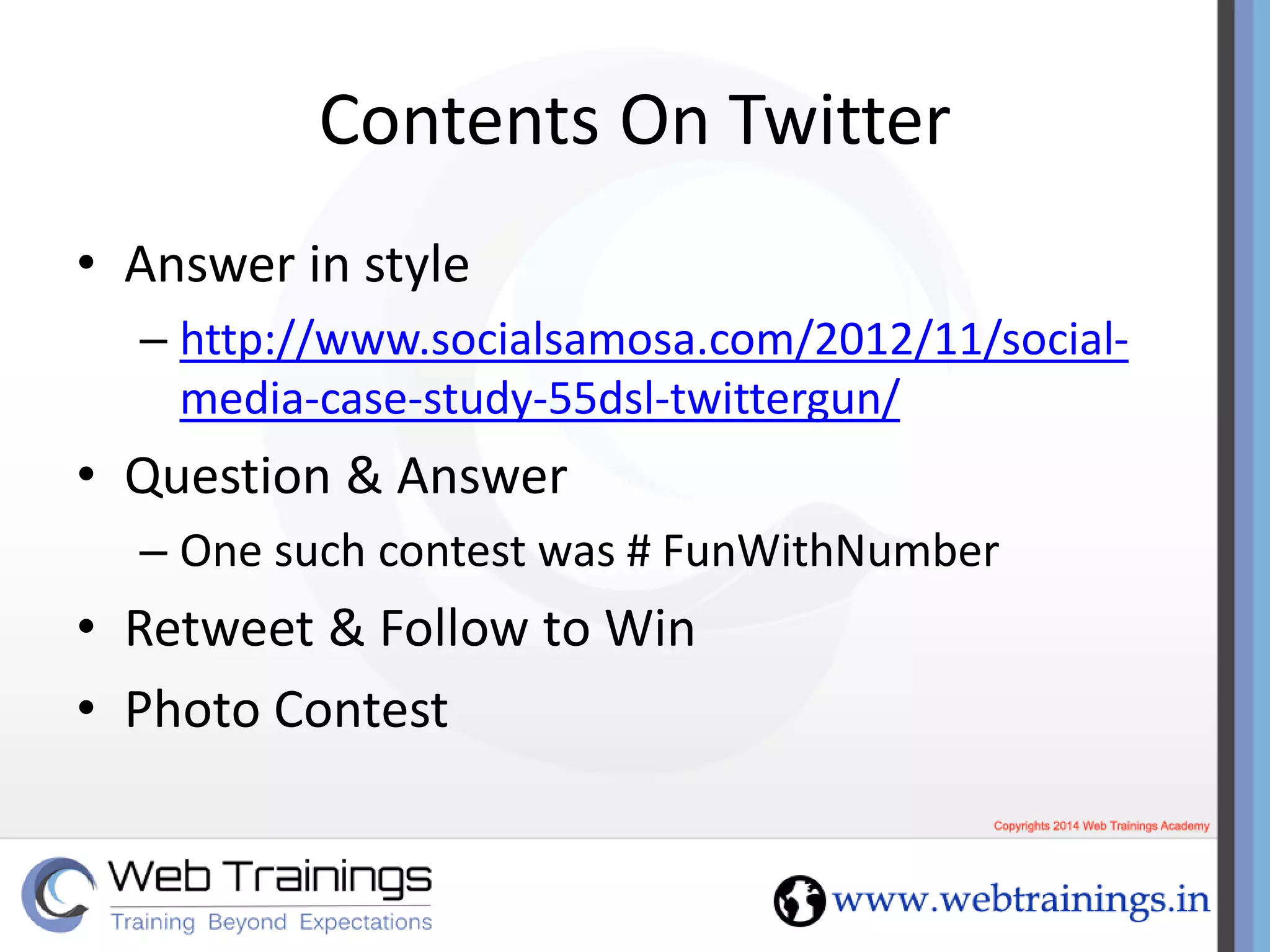 Contents On Twitter
• Answer in style
– http://www.socialsamosa.com/2012/11/social-
media-case-study-55dsl-twittergun/
• Question & Answer
– One such contest was # FunWithNumber
• Retweet & Follow to Win
• Photo Contest
 