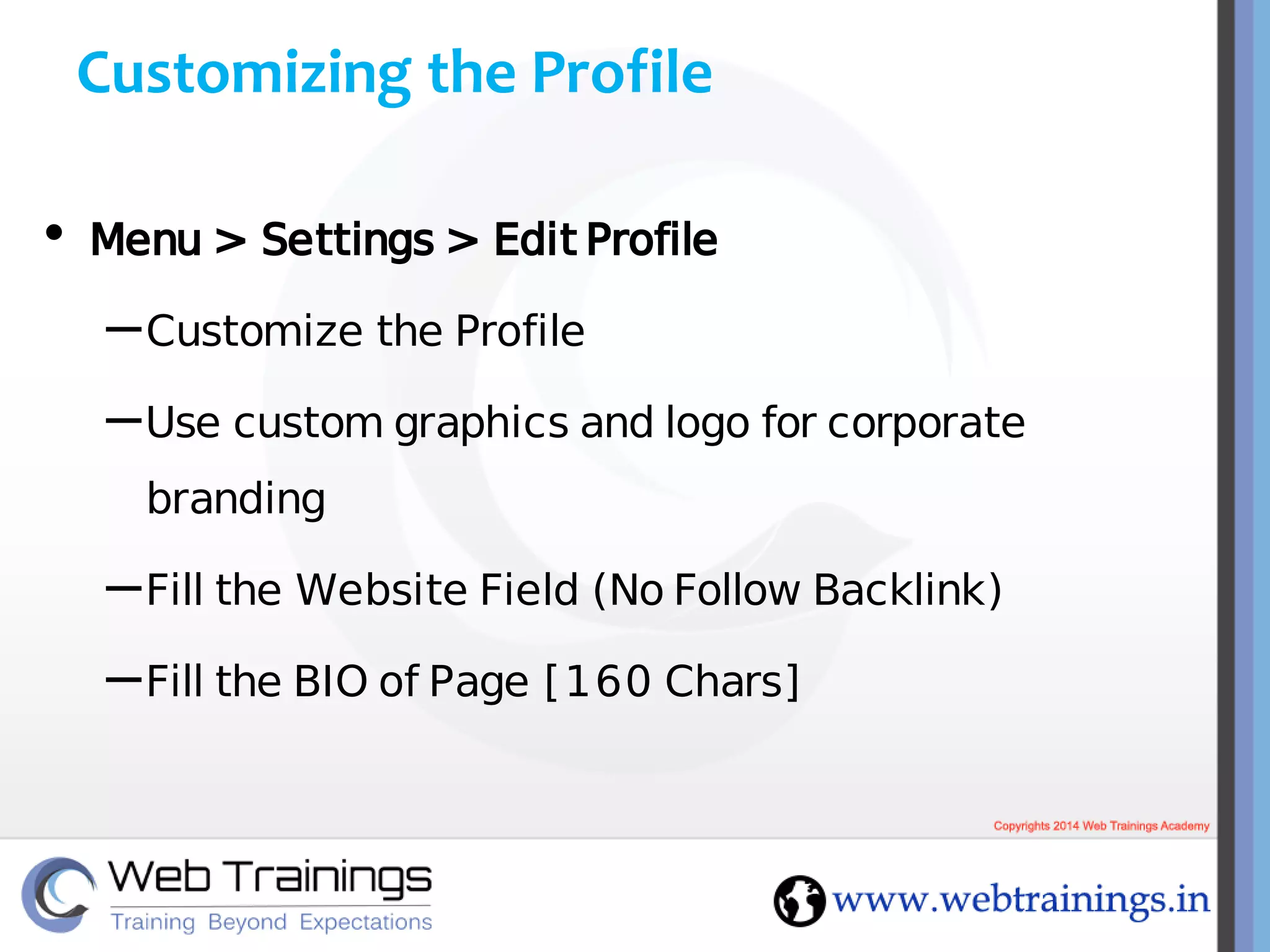 Customizing the Profile
• Menu > Settings> EditProfile
–Customize the Profile
–Use custom graphics and logo for corporate
branding
–Fill the Website Field (No Follow Backlink)
–Fill the BIO of Page [160 Chars]
 
