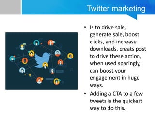 Twitter marketing
• Is to drive sale,
generate sale, boost
clicks, and increase
downloads. creats post
to drive these action,
when used sparingly,
can boost your
engagement in huge
ways.
• Adding a CTA to a few
tweets is the quickest
way to do this.
 