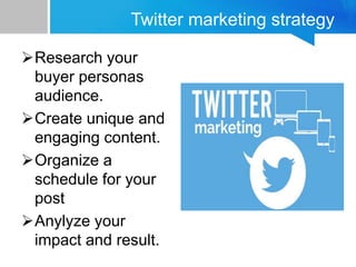 Twitter marketing strategy
Research your
buyer personas
audience.
Create unique and
engaging content.
Organize a
schedule for your
post
Anylyze your
impact and result.
 