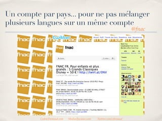 Un compte par pays... pour ne pas mélanger
plusieurs langues sur un même compte
                                                                         @fnac




          CedricDeniaud.com   MediasSociaux.com   Twitter.com/cdeniaud
 