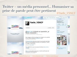 Twitter = un média personnel... Humaniser sa
prise de parole peut être pertinent
                                                                   @Yaelle_VSNCF




          CedricDeniaud.com   MediasSociaux.com   Twitter.com/cdeniaud
 
