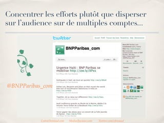 Concentrer les efforts plutôt que disperser
l’audience sur de multiples comptes...




@BNPParibas_com




           CedricDeniaud.com   MediasSociaux.com   Twitter.com/cdeniaud
 