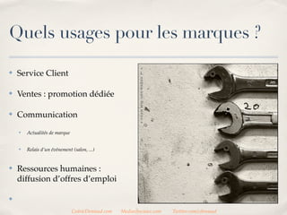 Quels usages pour les marques ?

✤   Service Client

✤   Ventes : promotion dédiée

✤   Communication
    ✤   Actualités de marque


    ✤   Relais d’un événement (salon, ...)


✤   Ressources humaines :
    diffusion d’offres d’emploi

✤


                               CedricDeniaud.com   MediasSociaux.com   Twitter.com/cdeniaud
 