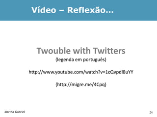 Vídeo – Reflexão…




                    Twouble with Twitters
                           (legenda em português)

                 http://www.youtube.com/watch?v=1cQvpdl8uYY

                           (http://migre.me/4Cpq)




Martha Gabriel                                                24
 