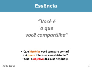 Essência


                         “Você é
                          o que
                    você compartilha”

                 • Que histórias você tem para contar?
                  • A quem interessa essas histórias?
                  • Qual o objetivo das suas histórias?

Martha Gabriel                                            28
 