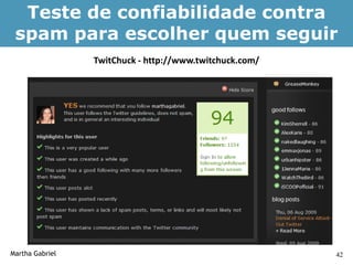 Teste de confiabilidade contra
 spam para escolher quem seguir
                 TwitChuck - http://www.twitchuck.com/




Martha Gabriel                                           42
 