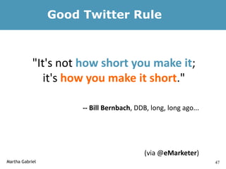 Good Twitter Rule



            "It's not how short you make it;
               it's how you make it short."

                      -- Bill Bernbach, DDB, long, long ago...




                                           (via @eMarketer)
Martha Gabriel                                                   47
 