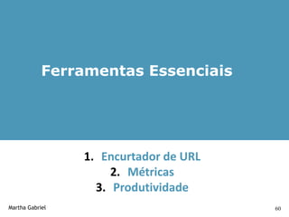Ferramentas Essenciais




                 1. Encurtador de URL
                      2. Métricas
                   3. Produtividade
Martha Gabriel                          60
 