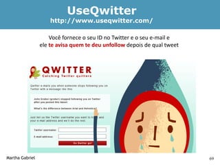 UseQwitter
                     http://www.useqwitter.com/

                     Você fornece o seu ID no Twitter e o seu e-mail e
                 ele te avisa quem te deu unfollow depois de qual tweet




Martha Gabriel                                                            69
 