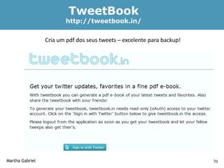 TweetBook
                        http://tweetbook.in/


                 Cria um pdf dos seus tweets – excelente para backup!




Martha Gabriel                                                          70
 