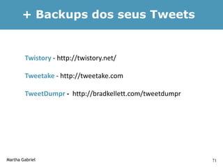 + Backups dos seus Tweets


        Twistory - http://twistory.net/

        Tweetake - http://tweetake.com

        TweetDumpr - http://bradkellett.com/tweetdumpr




Martha Gabriel                                           71
 