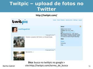 Twitpic – upload de fotos no
                  Twitter
                          http://twitpic.com/




                    Dica: busca no twittpic no google >
Martha Gabriel   site:http://twitpic.com/termo_de_busca   75
 