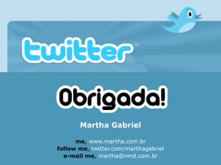 Martha Gabriel

      me, www.martha.com.br
follow me, twitter.com/marthagabriel
  e-mail me, martha@nmd.com.br
 