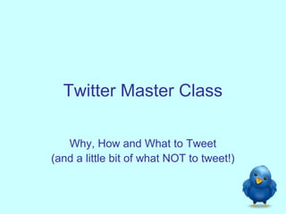 Twitter Master Class

   Why, How and What to Tweet
(and a little bit of what NOT to tweet!)
 