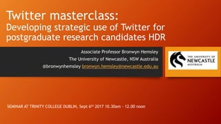 Twitter masterclass:
Developing strategic use of Twitter for
postgraduate research candidates HDR
Associate Professor Bronwyn Hemsley
The University of Newcastle, NSW Australia
@bronwynhemsley bronwyn.hemsley@newcastle.edu.au
SEMINAR AT TRINITY COLLEGE DUBLIN, Sept 6th 2017 10.30am - 12.00 noon
 