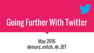 Going Further With Twitter
May 2016
@mary_mitch, @_IBT
 