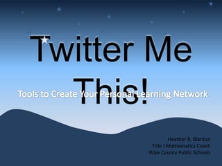 Twitter Me This! Tools to Create Your Personal Learning Network  Heather B. Blanton Title I Mathematics Coach Wise County Public Schools 