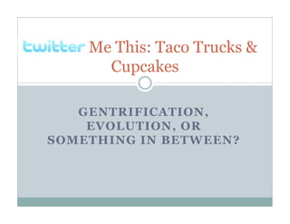 Twitter Me This: Taco Trucks &
          Cupcakes

    GENTRIFICATION,
     EVOLUTION, OR
 SOMETHING IN BETWEEN?
 