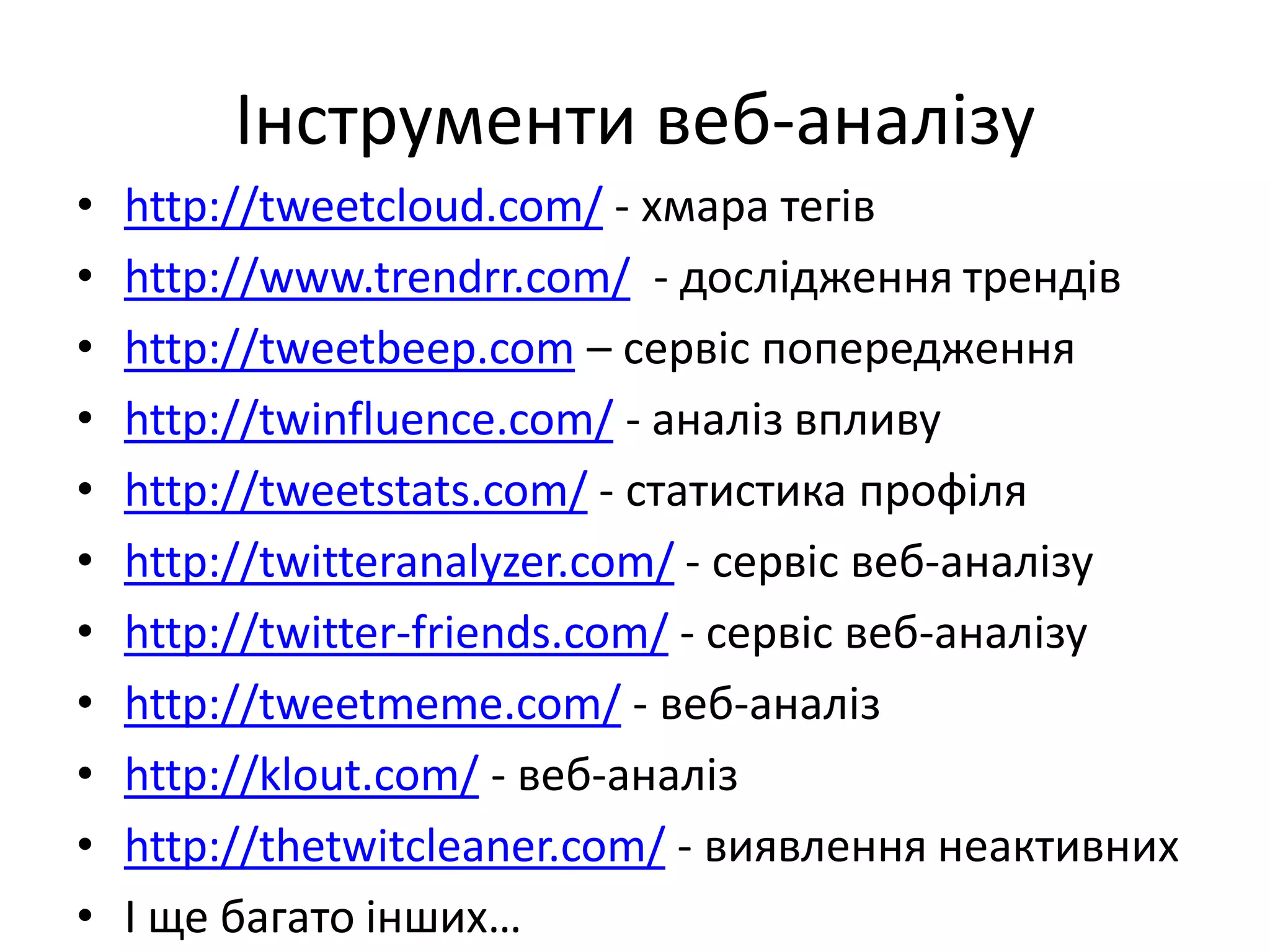 Інструменти веб-аналізу
•   http://tweetcloud.com/ - хмара тегів
•   http://www.trendrr.com/ - дослідження трендів
•   http://tweetbeep.com – сервіс попередження
•   http://twinfluence.com/ - аналіз впливу
•   http://tweetstats.com/ - статистика профіля
•   http://twitteranalyzer.com/ - сервіс веб-аналізу
•   http://twitter-friends.com/ - сервіс веб-аналізу
•   http://tweetmeme.com/ - веб-аналіз
•   http://klout.com/ - веб-аналіз
•   http://thetwitcleaner.com/ - виявлення неактивних
•   І ще багато інших…
 
