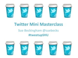 Twitter Mini Masterclass
Sue Beckingham @suebecks
#tweetupSHU
 