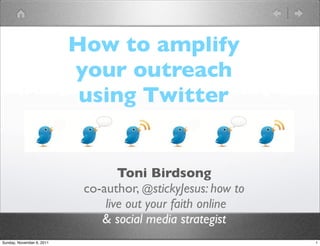 How to amplify
                           your outreach
                            using Twitter


                                   Toni Birdsong
                            co-author, @stickyJesus: how to
                                live out your faith online
                               & social media strategist
Sunday, November 6, 2011                                      1
 