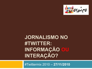 Jornalismo no #twitter: informação ou interação? #Twittermix 2010 – 27/11/2010 