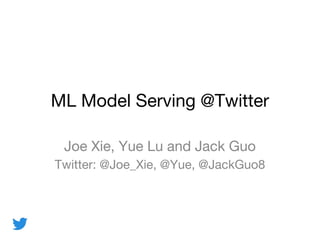 ML Model Serving @Twitter
Joe Xie, Yue Lu and Jack Guo
Twitter: @Joe_Xie, @Yue, @JackGuo8
 