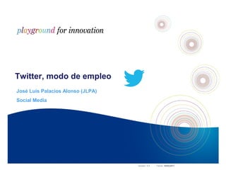 Twitter, modo de empleo
José Luis Palacios Alonso (JLPA)
Social Media

JLPA - Innovación

Versión: 1.0



Fecha: Febrero 2011 Fecha: 18/02/2011Social Media
Versión: 1.1  
División de Negocio:

1

 