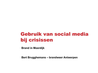 Gebruik van social media
bij crisissen
Brand in Moerdijk


Bert Brugghemans – brandweer Antwerpen
 
