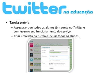 • Tarefa prévia:
   – Assegurar que todos os alunos têm conta no Twitter e
     conhecem o seu funcionamento do serviço.
   – Criar uma lista da turma e incluir todos os alunos.
 