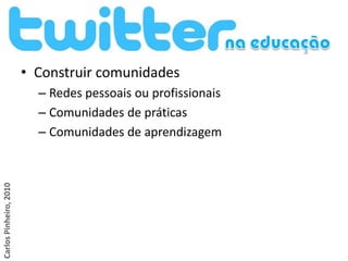 • Construir comunidades
                          – Redes pessoais ou profissionais
                          – Comunidades de práticas
                          – Comunidades de aprendizagem
Carlos Pinheiro, 2010
 