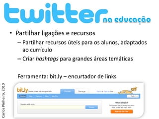 • Partilhar ligações e recursos
                          – Partilhar recursos úteis para os alunos, adaptados
                            ao currículo
                          – Criar hashtags para grandes áreas temáticas

                          Ferramenta: bit.ly – encurtador de links
Carlos Pinheiro, 2010
 