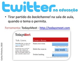 • Tirar partido do backchannel na sala de aula,
                          quando o tema o permita.
                        Ferramenta: TodaysMeet - http://todaysmeet.com
Carlos Pinheiro, 2010
 