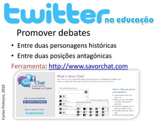 Promover debates
                        • Entre duas personagens históricas
                        • Entre duas posições antagónicas
                        Ferramenta: http://www.savorchat.com
Carlos Pinheiro, 2010
 