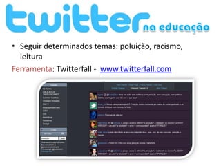 • Seguir determinados temas: poluição, racismo,
  leitura
Ferramenta: Twitterfall - www.twitterfall.com
 