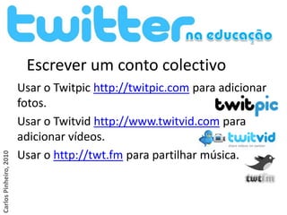 Escrever um conto colectivo
                        Usar o Twitpic http://twitpic.com para adicionar
                        fotos.
                        Usar o Twitvid http://www.twitvid.com para
                        adicionar vídeos.
                        Usar o http://twt.fm para partilhar música.
Carlos Pinheiro, 2010
 