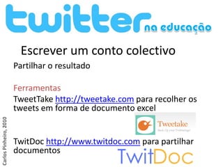 Escrever um conto colectivo
                        Partilhar o resultado

                        Ferramentas
                        TweetTake http://tweetake.com para recolher os
                        tweets em forma de documento excel
Carlos Pinheiro, 2010




                        TwitDoc http://www.twitdoc.com para partilhar
                        documentos
 