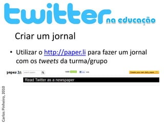 Criar um jornal
                        • Utilizar o http://paper.li para fazer um jornal
                          com os tweets da turma/grupo
Carlos Pinheiro, 2010
 
