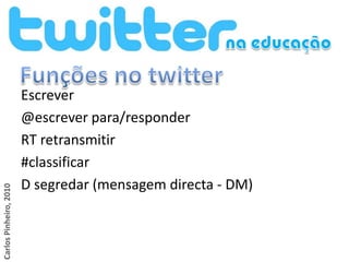 Escrever
                        @escrever para/responder
                        RT retransmitir
                        #classificar
                        D segredar (mensagem directa - DM)
Carlos Pinheiro, 2010
 