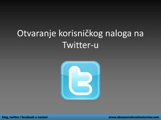 Otvaranje korisničkog naloga na
Twitter-u
blog, twitter i facebook u nastavi www.obrazovnokreativnicentar.com
 