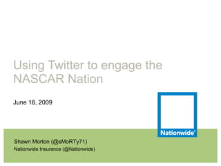 Using Twitter to engage the NASCAR Nation June 18, 2009 Shawn Morton (@sMoRTy71) Nationwide Insurance (@Nationwide) 