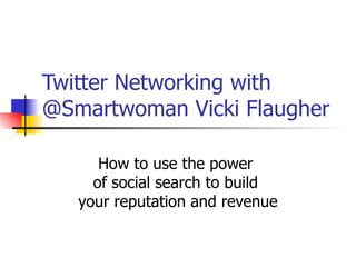 Twitter Networking with @Smartwoman Vicki Flaugher How to use the power  of social search to build  your reputation and revenue 