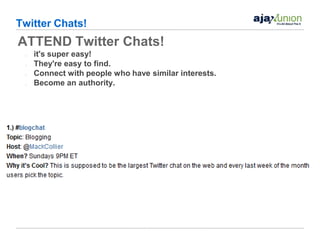 Twitter Chats!
ATTEND Twitter Chats!
 •   it's super easy!
 •   They're easy to find.
 •   Connect with people who have similar interests.
 •   Become an authority.
 